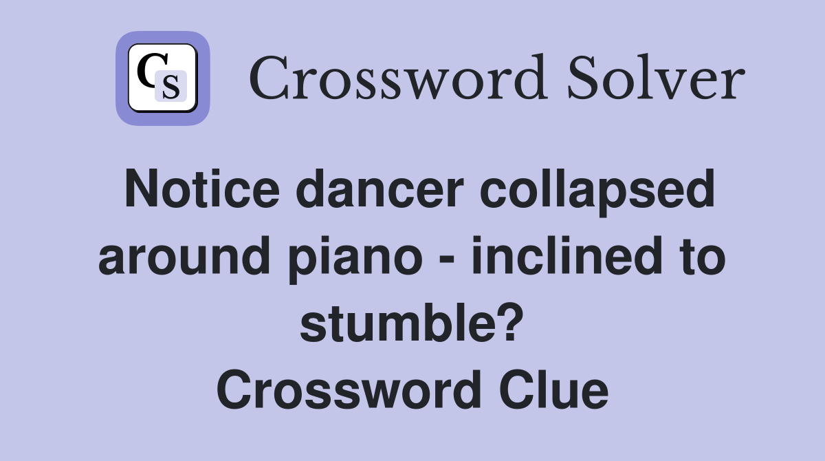 Notice dancer collapsed around piano inclined to stumble? Crossword
